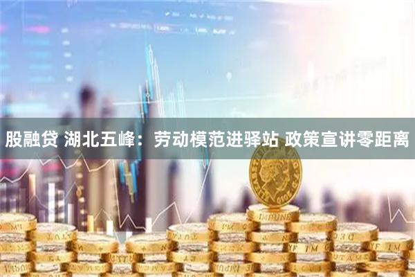 股融贷 湖北五峰：劳动模范进驿站&#32;政策宣讲零距离