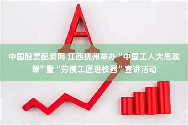 中国股票配资网 江西抚州举办“中国工人大思政课”暨“劳模工匠进校园”宣讲活动