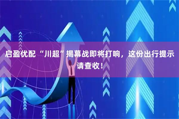 启盈优配 “川超”揭幕战即将打响，这份出行提示请查收！