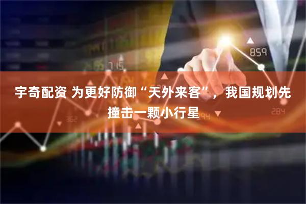 宇奇配资 为更好防御“天外来客”，我国规划先撞击一颗小行星