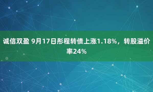诚信双盈 9月17日彤程转债上涨1.18%，转股溢价率24%