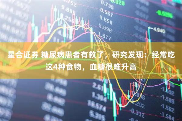 星合证券 糖尿病患者有救了，研究发现：经常吃这4种食物，血糖很难升高
