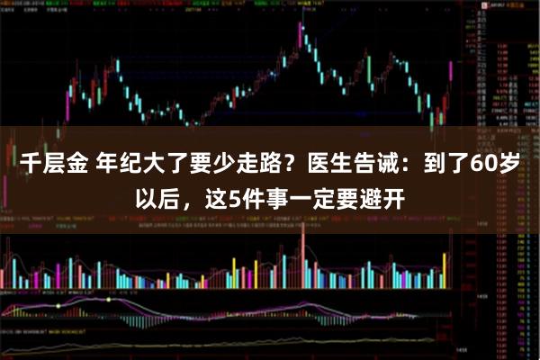 千层金 年纪大了要少走路？医生告诫：到了60岁以后，这5件事一定要避开