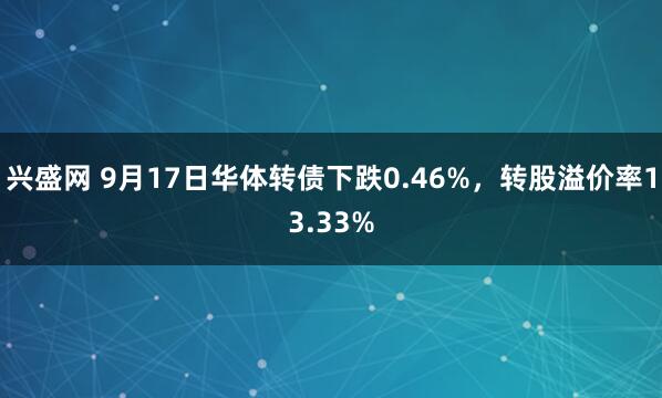 兴盛网 9月17日华体转债下跌0.46%，转股溢价率13.33%