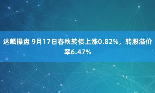 达麟操盘 9月17日春秋转债上涨0.82%，转股溢价率6.47%