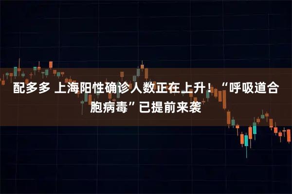 配多多 上海阳性确诊人数正在上升！“呼吸道合胞病毒”已提前来袭