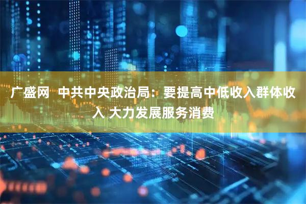 广盛网  中共中央政治局：要提高中低收入群体收入 大力发展服务消费