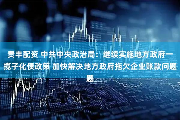 贵丰配资 中共中央政治局：继续实施地方政府一揽子化债政策 加快解决地方政府拖欠企业账款问题