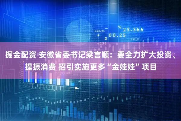 掘金配资 安徽省委书记梁言顺：要全力扩大投资、提振消费 招引实施更多“金娃娃”项目