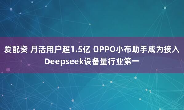 爱配资 月活用户超1.5亿 OPPO小布助手成为接入Deepseek设备量行业第一