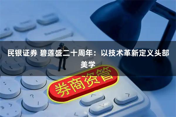 民银证券 碧莲盛二十周年：以技术革新定义头部美学