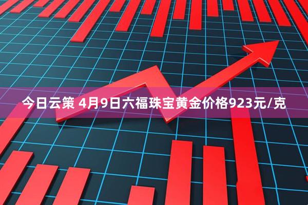 今日云策 4月9日六福珠宝黄金价格923元/克