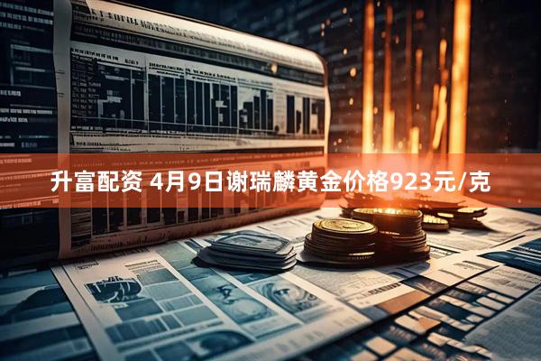 升富配资 4月9日谢瑞麟黄金价格923元/克