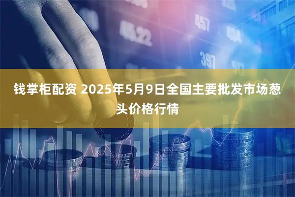钱掌柜配资 2025年5月9日全国主要批发市场葱头价格行情