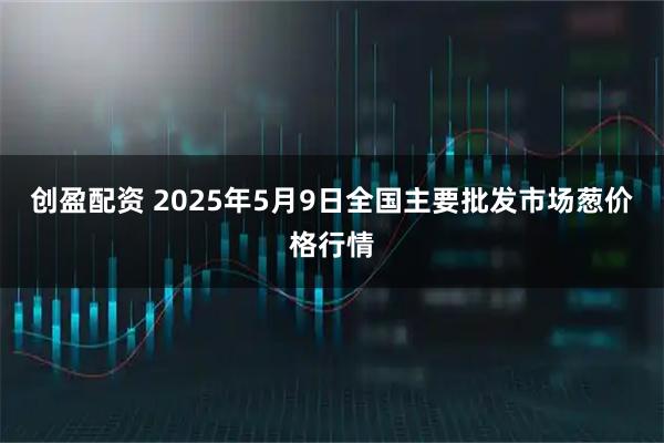 创盈配资 2025年5月9日全国主要批发市场葱价格行情