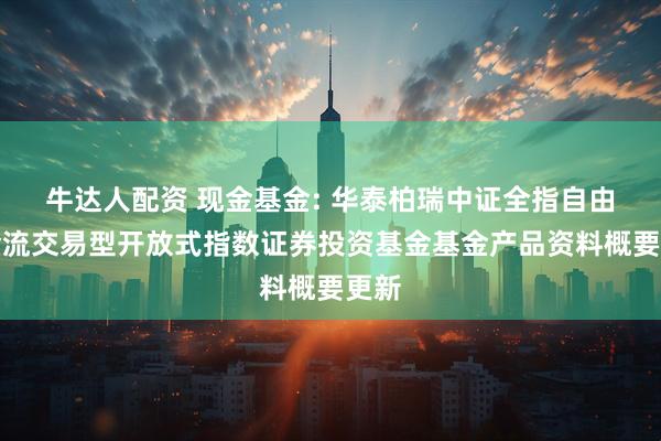 牛达人配资 现金基金: 华泰柏瑞中证全指自由现金流交易型开放式指数证券投资基金基金产品资料概要更新