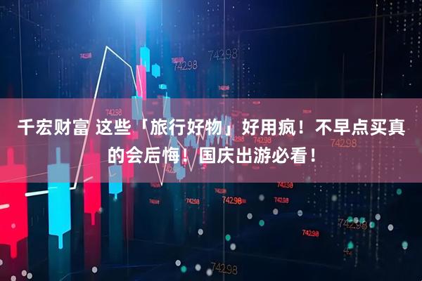 千宏财富 这些「旅行好物」好用疯！不早点买真的会后悔！国庆出游必看！