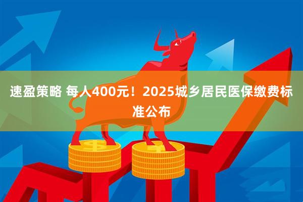 速盈策略 每人400元！2025城乡居民医保缴费标准公布