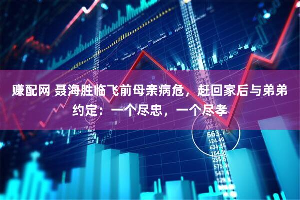 赚配网 聂海胜临飞前母亲病危，赶回家后与弟弟约定：一个尽忠，一个尽孝