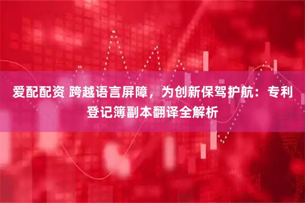 爱配配资 跨越语言屏障，为创新保驾护航：专利登记簿副本翻译全解析