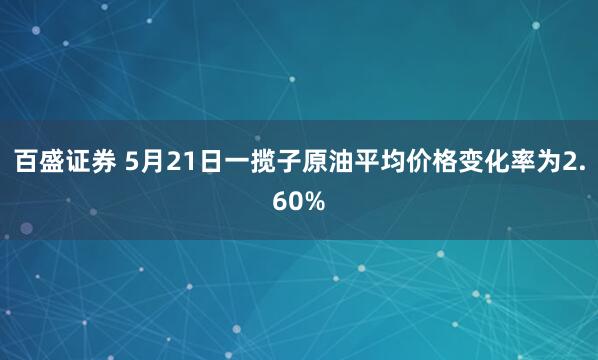 百盛证券 5月21日一揽子原油平均价格变化率为2.60%