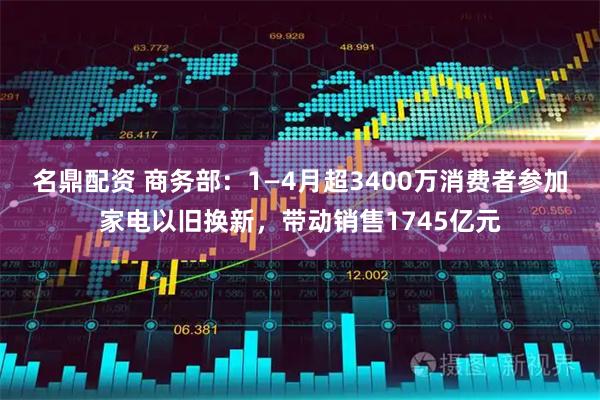 名鼎配资 商务部：1—4月超3400万消费者参加家电以旧换新，带动销售1745亿元