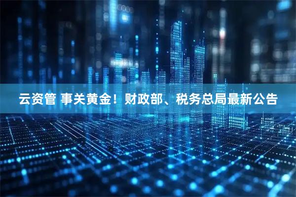 云资管 事关黄金！财政部、税务总局最新公告