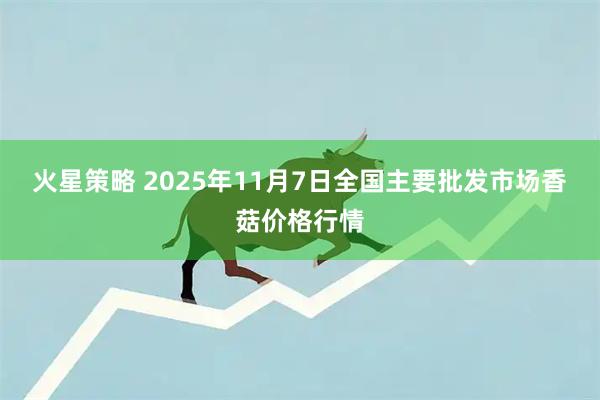 火星策略 2025年11月7日全国主要批发市场香菇价格行情