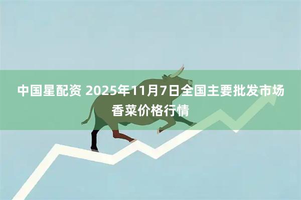 中国星配资 2025年11月7日全国主要批发市场香菜价格行情