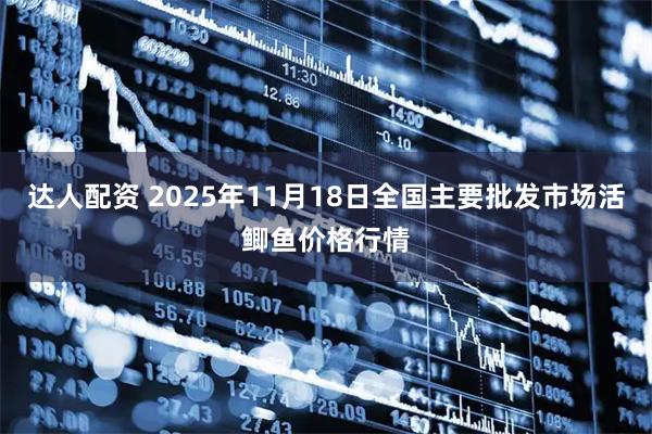 达人配资 2025年11月18日全国主要批发市场活鲫鱼价格行情