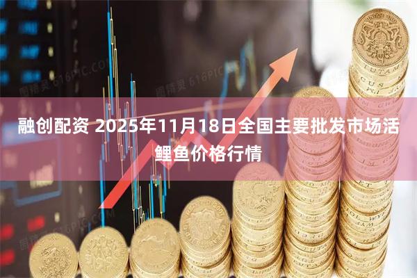 融创配资 2025年11月18日全国主要批发市场活鲤鱼价格行情