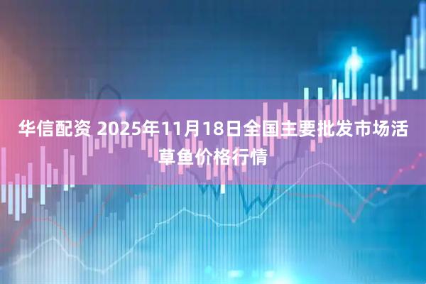 华信配资 2025年11月18日全国主要批发市场活草鱼价格行情