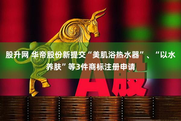 股升网 华帝股份新提交“美肌浴热水器”、“以水养肤”等3件商标注册申请