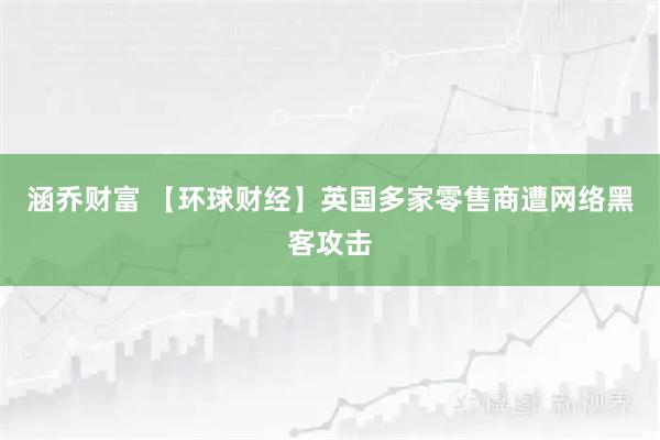 涵乔财富 【环球财经】英国多家零售商遭网络黑客攻击
