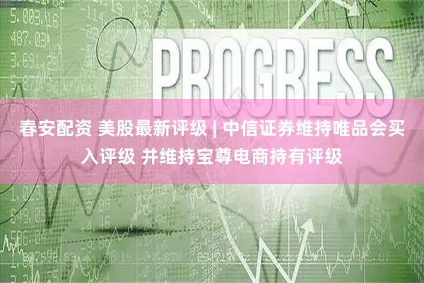春安配资 美股最新评级 | 中信证券维持唯品会买入评级 并维持宝尊电商持有评级