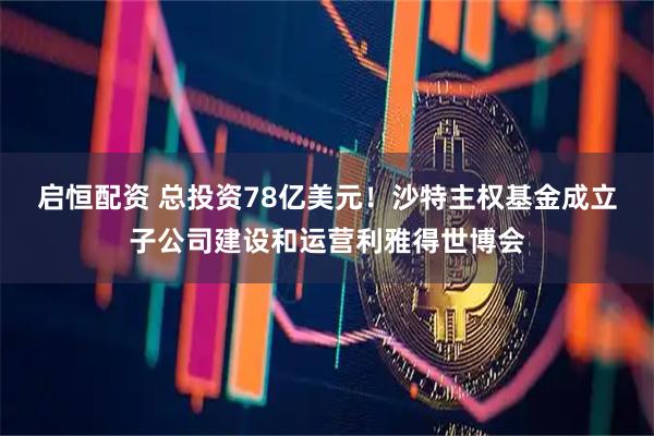 启恒配资 总投资78亿美元！沙特主权基金成立子公司建设和运营利雅得世博会