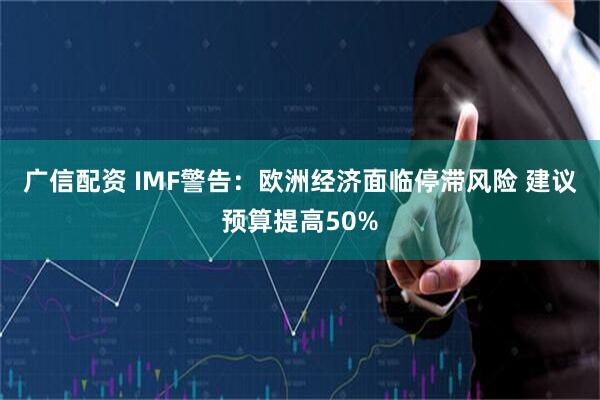 广信配资 IMF警告：欧洲经济面临停滞风险 建议预算提高50%
