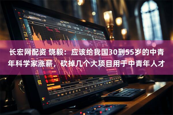 长宏网配资 饶毅:应该给我国30到55岁的中青年科学家涨薪,砍掉几个大项目用于中青年人才