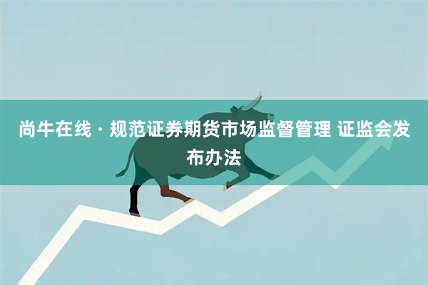 尚牛在线 · 规范证券期货市场监督管理 证监会发布办法