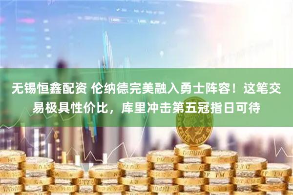 无锡恒鑫配资 伦纳德完美融入勇士阵容！这笔交易极具性价比，库里冲击第五冠指日可待