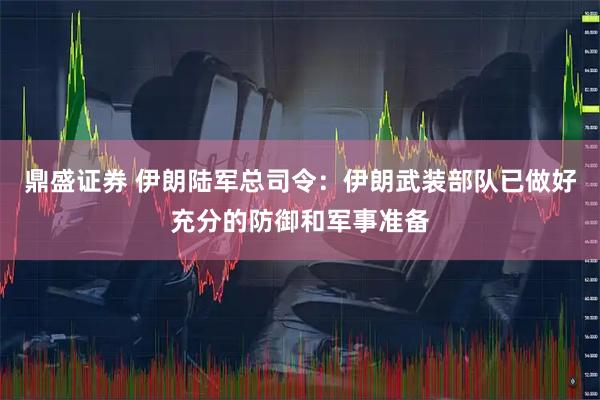 鼎盛证券 伊朗陆军总司令：伊朗武装部队已做好充分的防御和军事准备