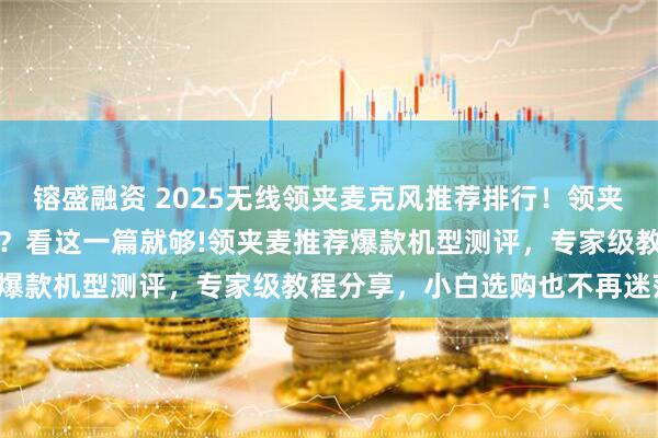 镕盛融资 2025无线领夹麦克风推荐排行！领夹麦克风到底是不是智商税？看这一篇就够!领夹麦推荐爆款机型测评，专家级教程分享，小白选购也不再迷茫！