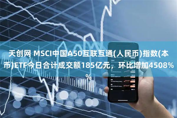 天创网 MSCI中国A50互联互通(人民币)指数(本币)ETF今日合计成交额185亿元，环比增加4508%