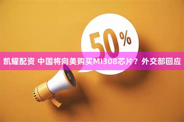 凯耀配资 中国将向美购买MI308芯片？外交部回应