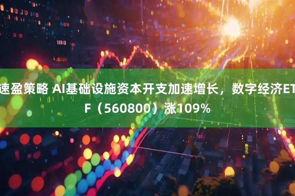 速盈策略 AI基础设施资本开支加速增长，数字经济ETF（560800）涨109%