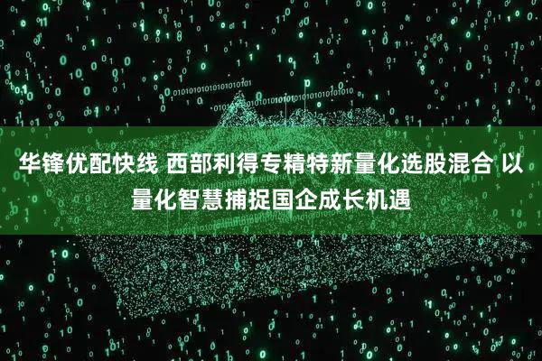 华锋优配快线 西部利得专精特新量化选股混合 以量化智慧捕捉国企成长机遇