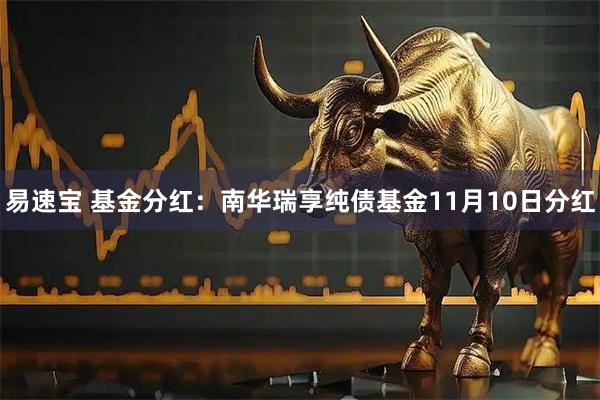 易速宝 基金分红：南华瑞享纯债基金11月10日分红