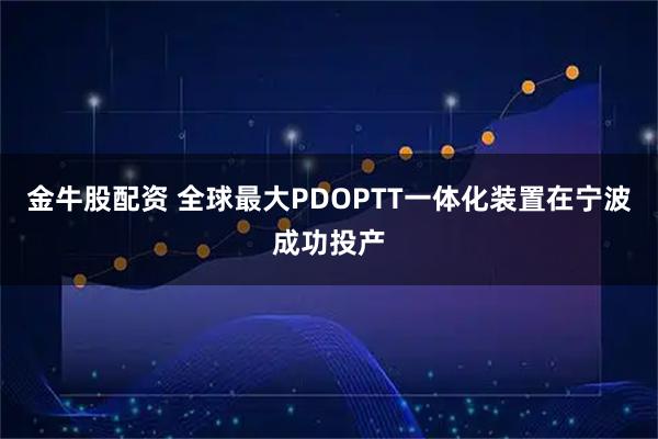金牛股配资 全球最大PDOPTT一体化装置在宁波成功投产