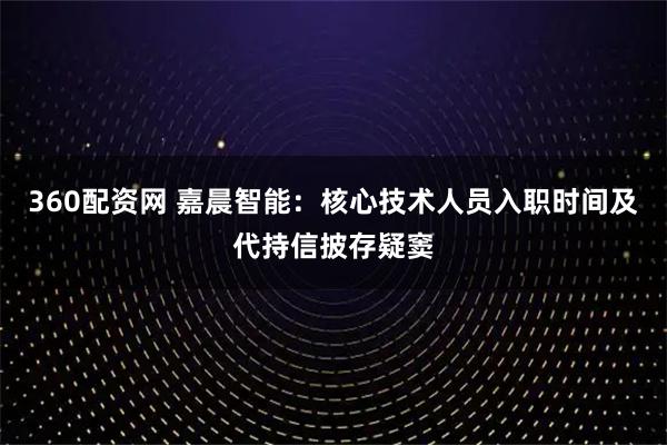 360配资网 嘉晨智能：核心技术人员入职时间及代持信披存疑窦