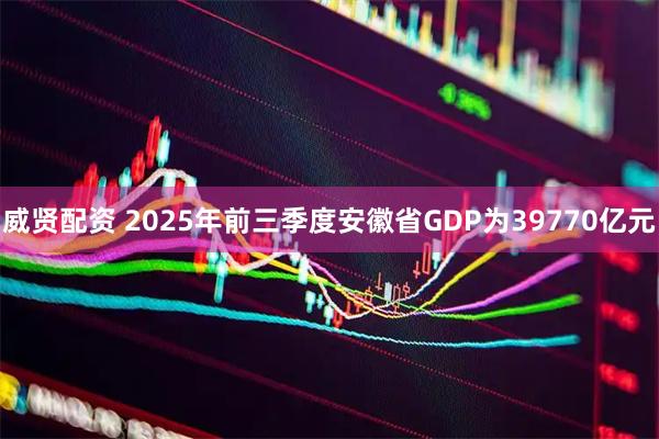 威贤配资 2025年前三季度安徽省GDP为39770亿元